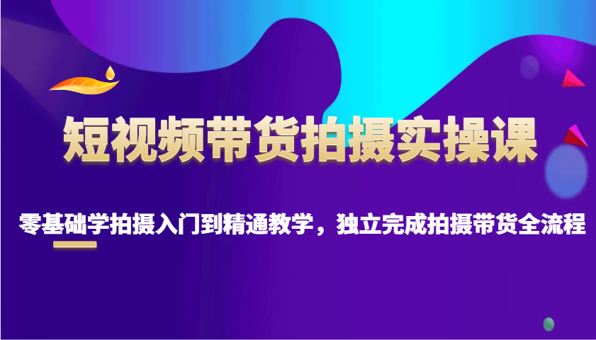 短视频带货拍摄实操课，零基础学拍摄入门到精通教学，独立完成拍摄带货全流程-副业网