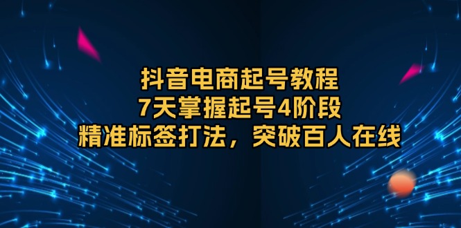 抖音电商起号教程，7天掌握起号4阶段，精准标签打法，突破百人在线-副业网