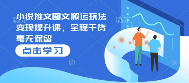 小说推文图文搬运玩法变现提升课，全程干货毫无保留-副业网