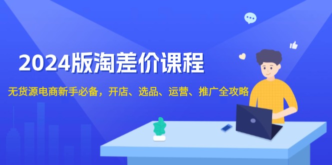 2024版淘差价课程，无货源电商新手必备，开店、选品、运营、推广全攻略-副业网