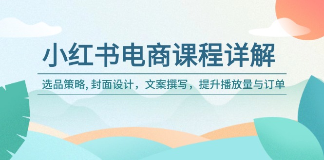 小红书电商课程详解：选品策略, 封面设计，文案撰写，提升播放量与订单-副业网