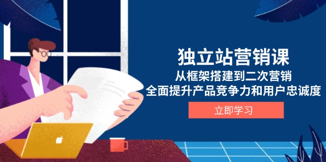 独立站营销课，从框架搭建到二次营销，全面提升产品竞争力和用户忠诚度-副业网